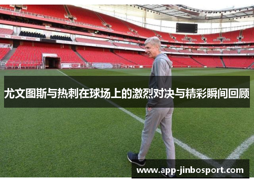 尤文图斯与热刺在球场上的激烈对决与精彩瞬间回顾