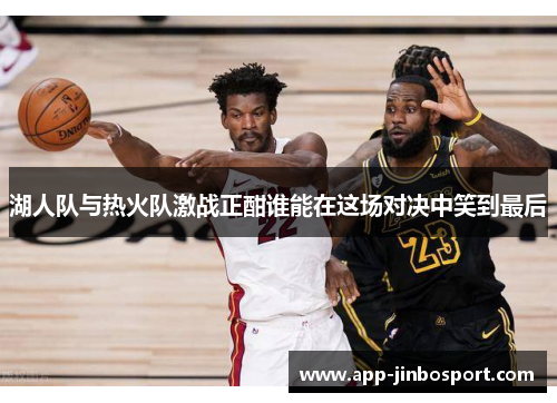 湖人队与热火队激战正酣谁能在这场对决中笑到最后